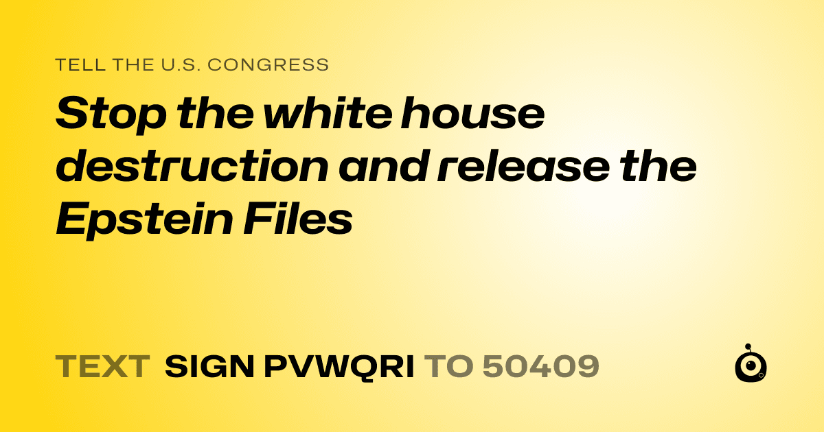 A shareable card that reads "tell the U.S. Congress: Stop the white house destruction and release the Epstein Files" followed by "text sign PVWQRI to 50409"