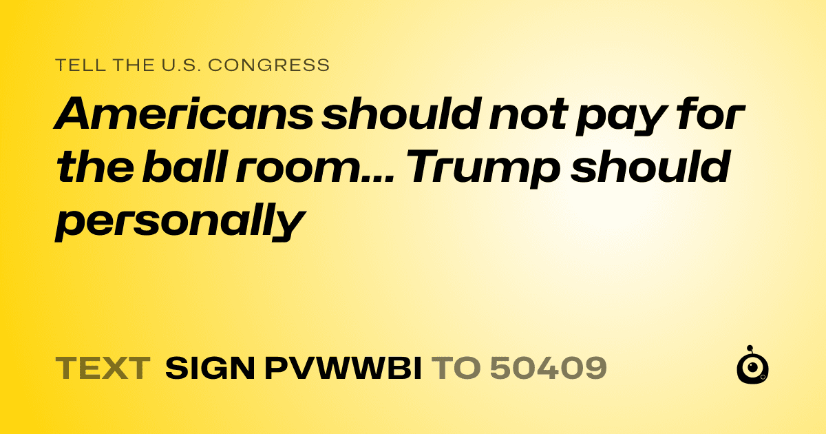 A shareable card that reads "tell the U.S. Congress: Americans should not pay for the ball room... Trump should personally" followed by "text sign PVWWBI to 50409"