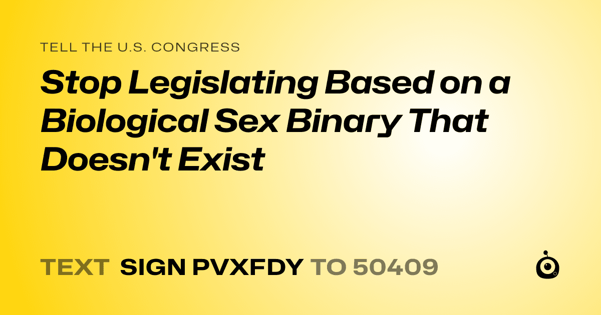A shareable card that reads "tell the U.S. Congress: Stop Legislating Based on a Biological Sex Binary That Doesn't Exist" followed by "text sign PVXFDY to 50409"
