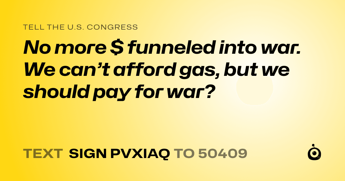 A shareable card that reads "tell the U.S. Congress: No more $ funneled into war. We can’t afford gas, but we should pay for war?" followed by "text sign PVXIAQ to 50409"