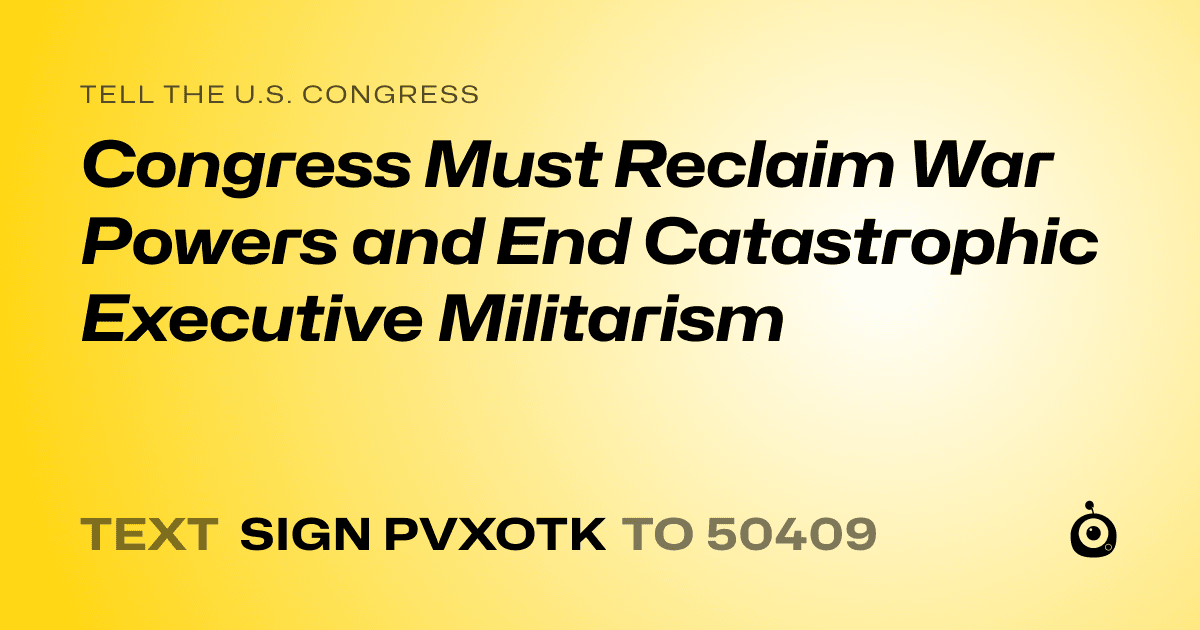A shareable card that reads "tell the U.S. Congress: Congress Must Reclaim War Powers and End Catastrophic Executive Militarism" followed by "text sign PVXOTK to 50409"