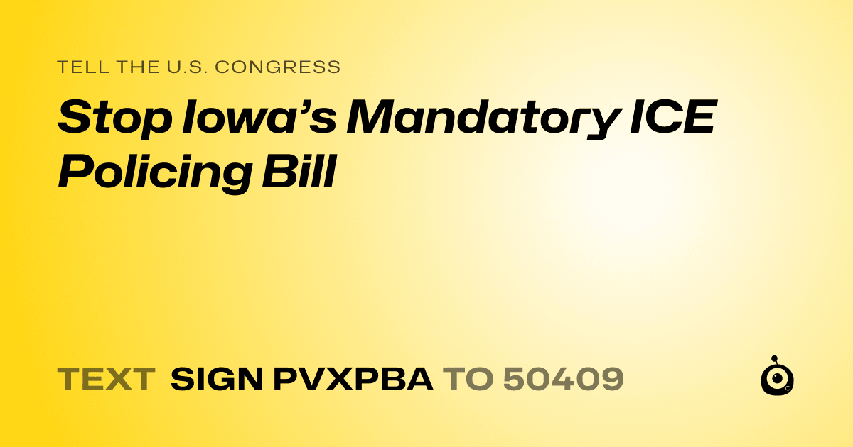 A shareable card that reads "tell the U.S. Congress: Stop Iowa’s Mandatory ICE Policing Bill" followed by "text sign PVXPBA to 50409"