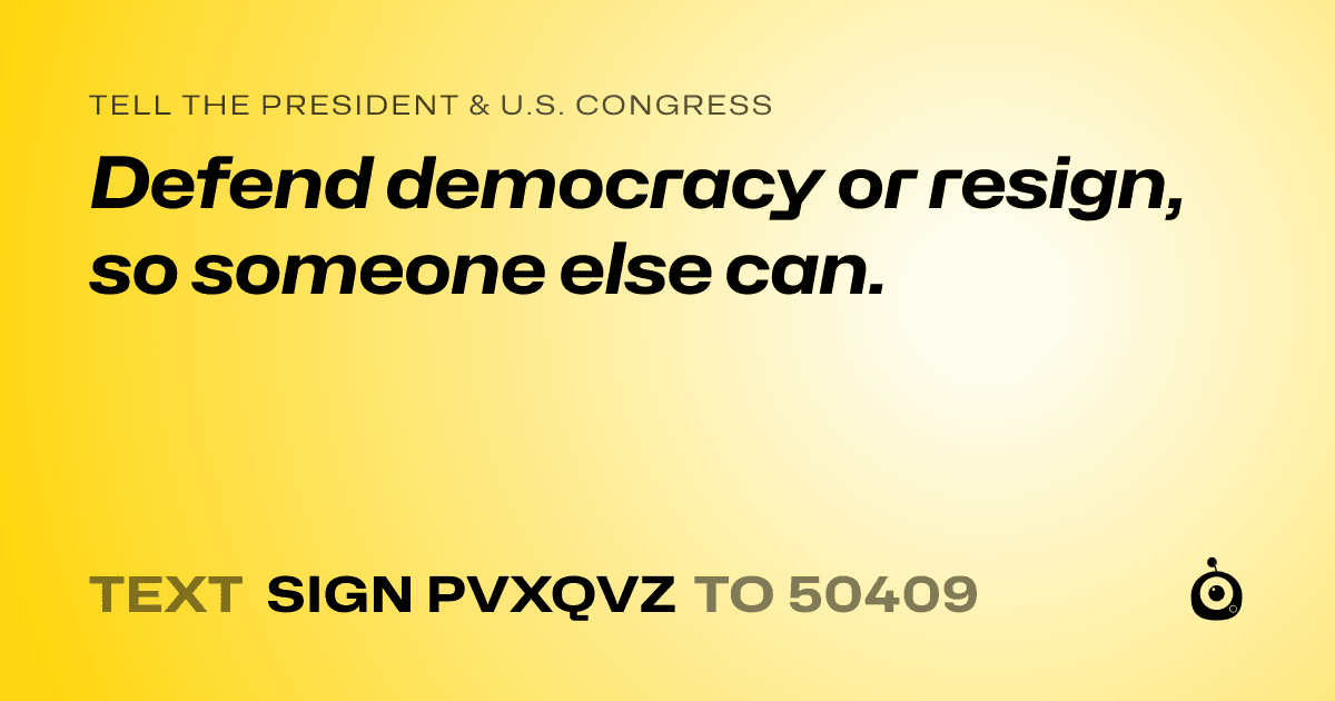 A shareable card that reads "tell the President & U.S. Congress: Defend democracy or resign, so someone else can." followed by "text sign PVXQVZ to 50409"