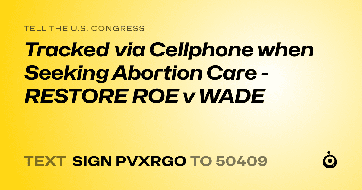 A shareable card that reads "tell the U.S. Congress: Tracked via Cellphone when Seeking Abortion Care - RESTORE ROE v WADE" followed by "text sign PVXRGO to 50409"