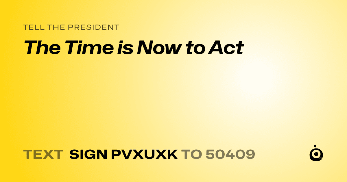 A shareable card that reads "tell the President: The Time is Now to Act" followed by "text sign PVXUXK to 50409"
