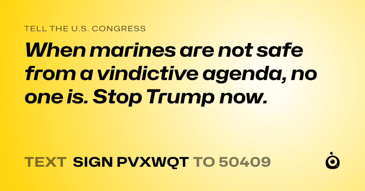 A shareable card that reads "tell the U.S. Congress: When marines are not safe from a vindictive agenda, no one is. Stop Trump now." followed by "text sign PVXWQT to 50409"