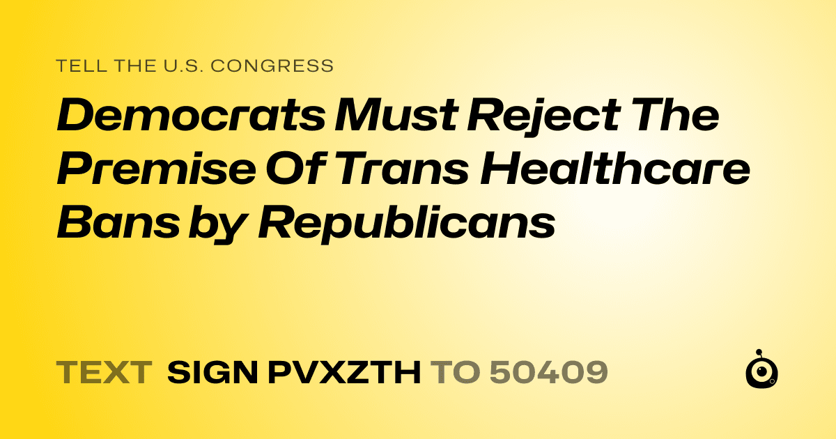 A shareable card that reads "tell the U.S. Congress: Democrats Must Reject The Premise Of Trans Healthcare Bans by Republicans" followed by "text sign PVXZTH to 50409"