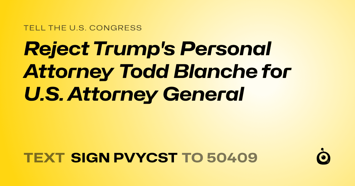 A shareable card that reads "tell the U.S. Congress: Reject Trump's Personal Attorney Todd Blanche for U.S. Attorney General" followed by "text sign PVYCST to 50409"