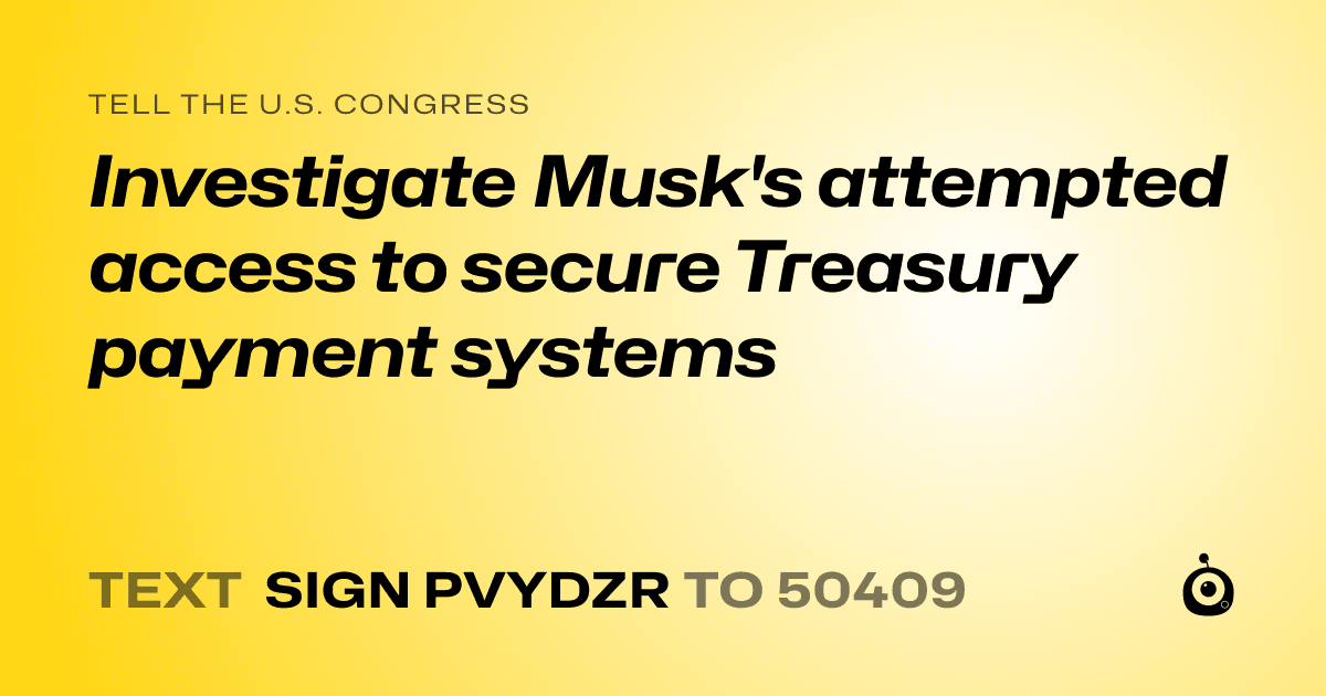A shareable card that reads "tell the U.S. Congress: Investigate Musk's attempted access to secure Treasury payment systems" followed by "text sign PVYDZR to 50409"