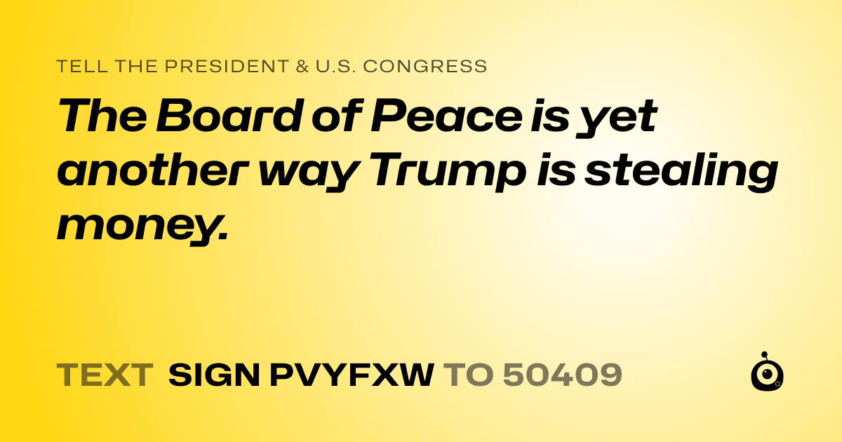 A shareable card that reads "tell the President & U.S. Congress: The Board of Peace is yet another way Trump is stealing money." followed by "text sign PVYFXW to 50409"