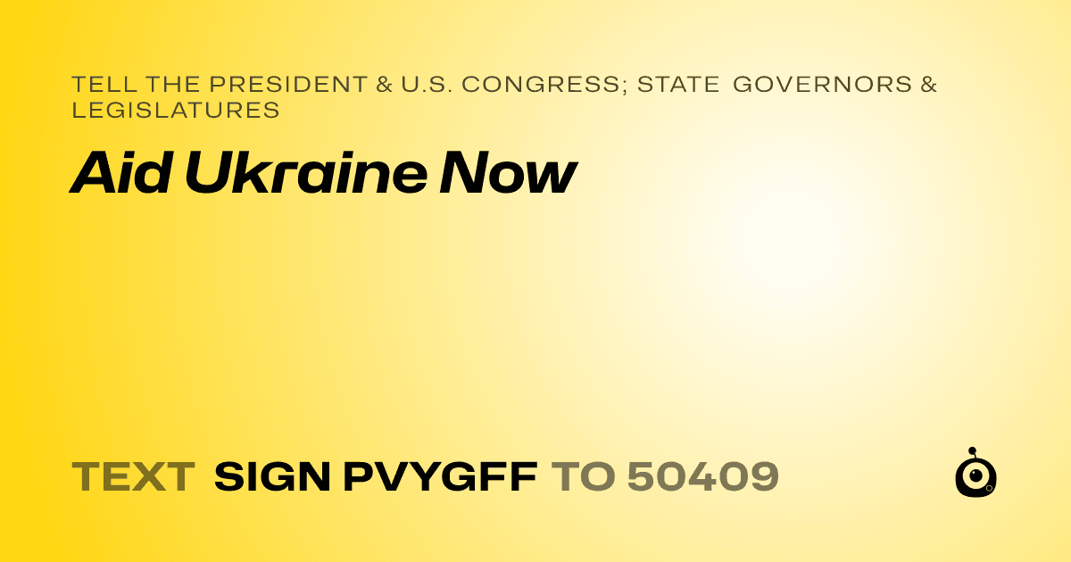 A shareable card that reads "tell the President & U.S. Congress; State Governors & Legislatures: Aid Ukraine Now" followed by "text sign PVYGFF to 50409"