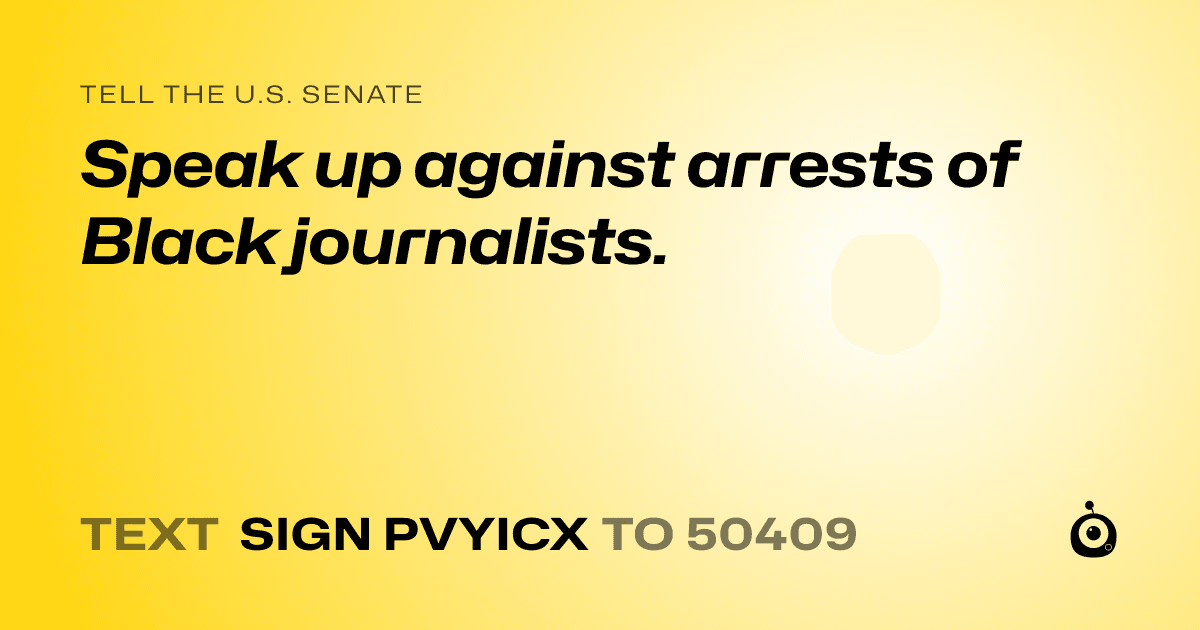 A shareable card that reads "tell the U.S. Senate: Speak up against arrests of Black journalists." followed by "text sign PVYICX to 50409"