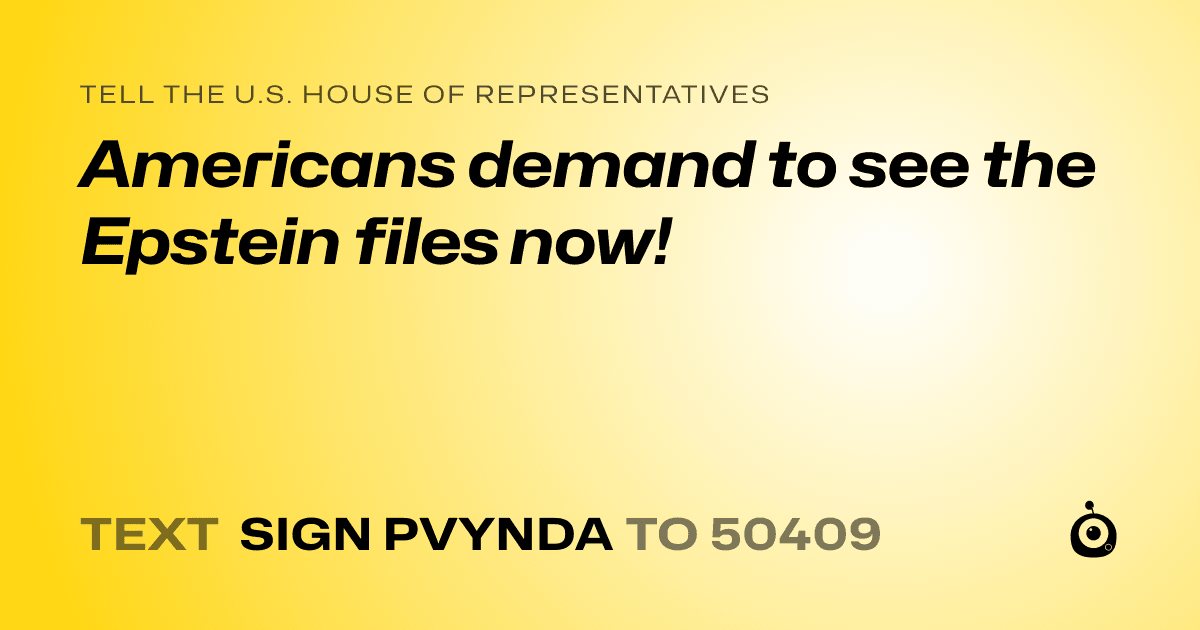 A shareable card that reads "tell the U.S. House of Representatives: Americans demand to see the Epstein files now!" followed by "text sign PVYNDA to 50409"