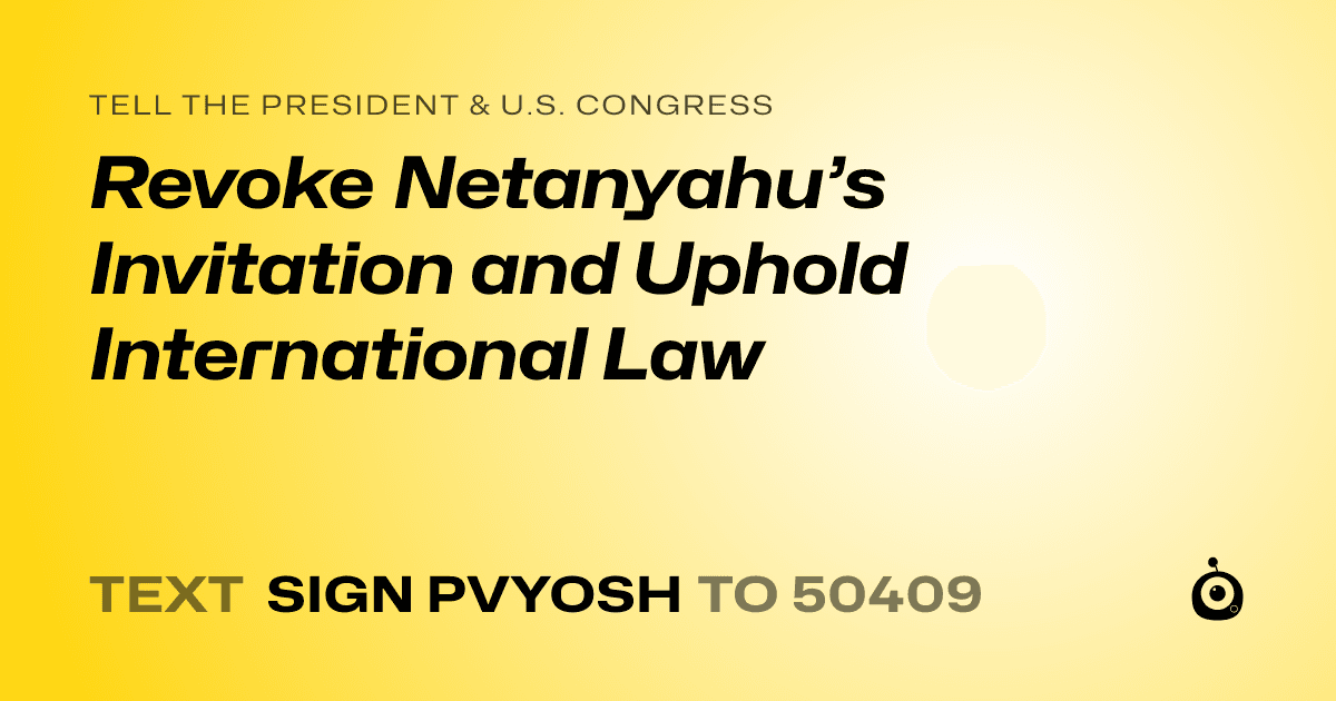 A shareable card that reads "tell the President & U.S. Congress: Revoke Netanyahu’s Invitation and Uphold International Law" followed by "text sign PVYOSH to 50409"