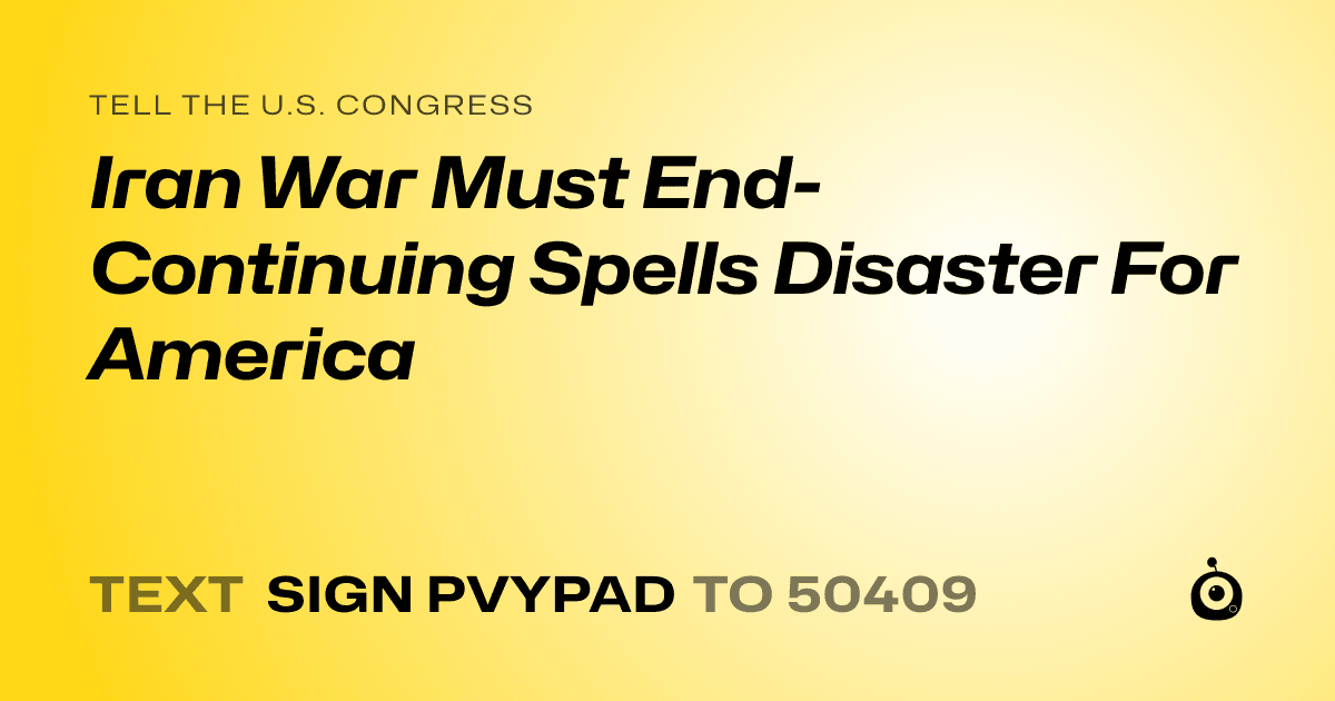 A shareable card that reads "tell the U.S. Congress: Iran War Must End- Continuing Spells Disaster For America" followed by "text sign PVYPAD to 50409"
