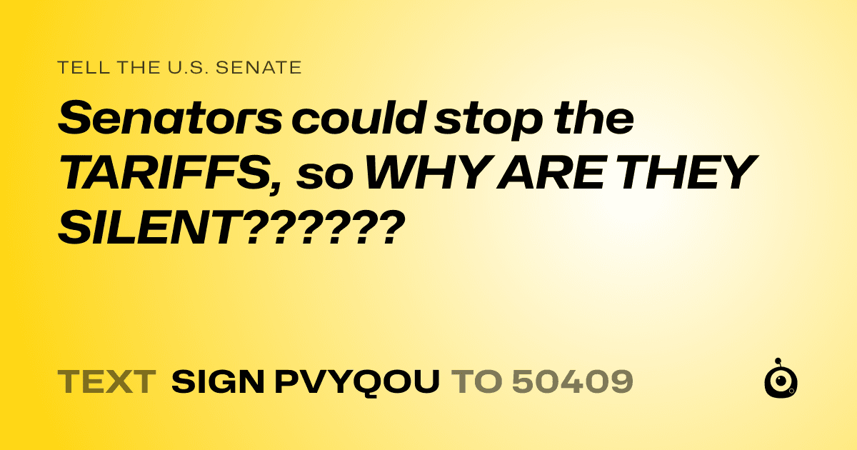 A shareable card that reads "tell the U.S. Senate: Senators could stop the TARIFFS, so WHY ARE THEY SILENT??????" followed by "text sign PVYQOU to 50409"