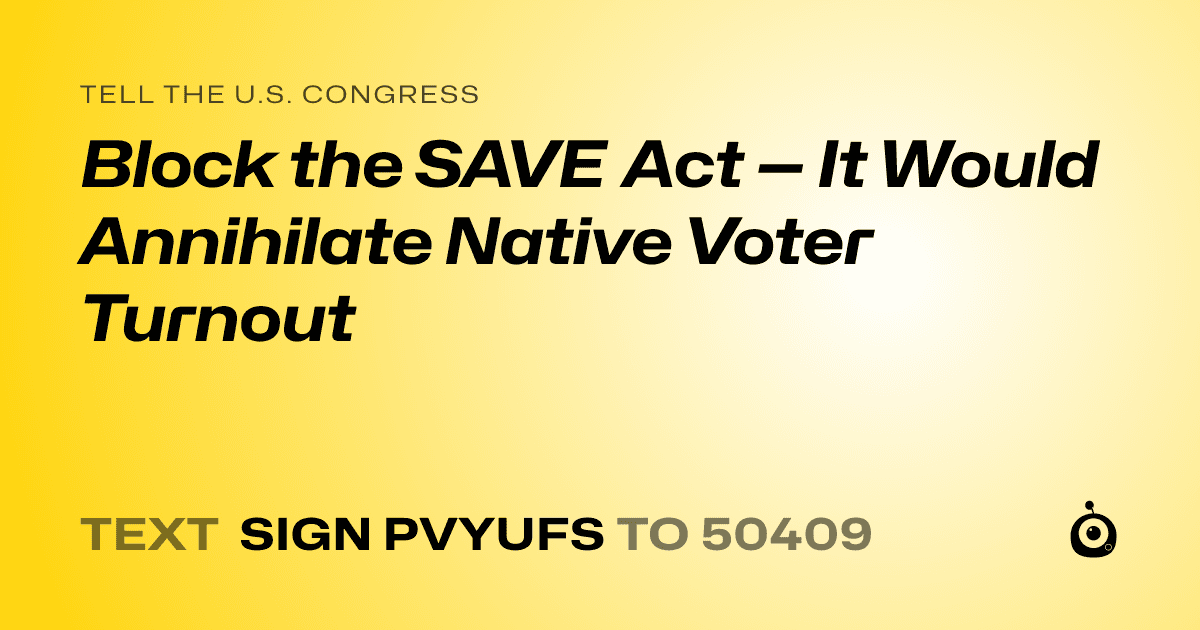 A shareable card that reads "tell the U.S. Congress: Block the SAVE Act — It Would Annihilate Native Voter Turnout" followed by "text sign PVYUFS to 50409"