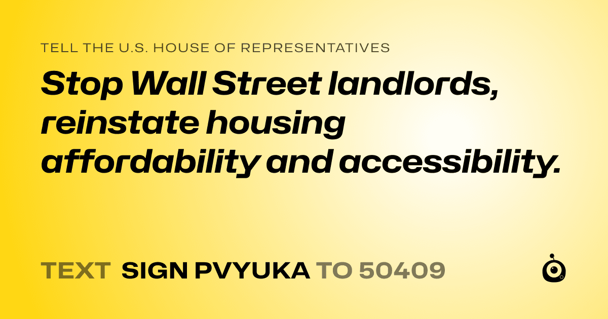 A shareable card that reads "tell the U.S. House of Representatives: Stop Wall Street landlords, reinstate housing affordability and accessibility." followed by "text sign PVYUKA to 50409"