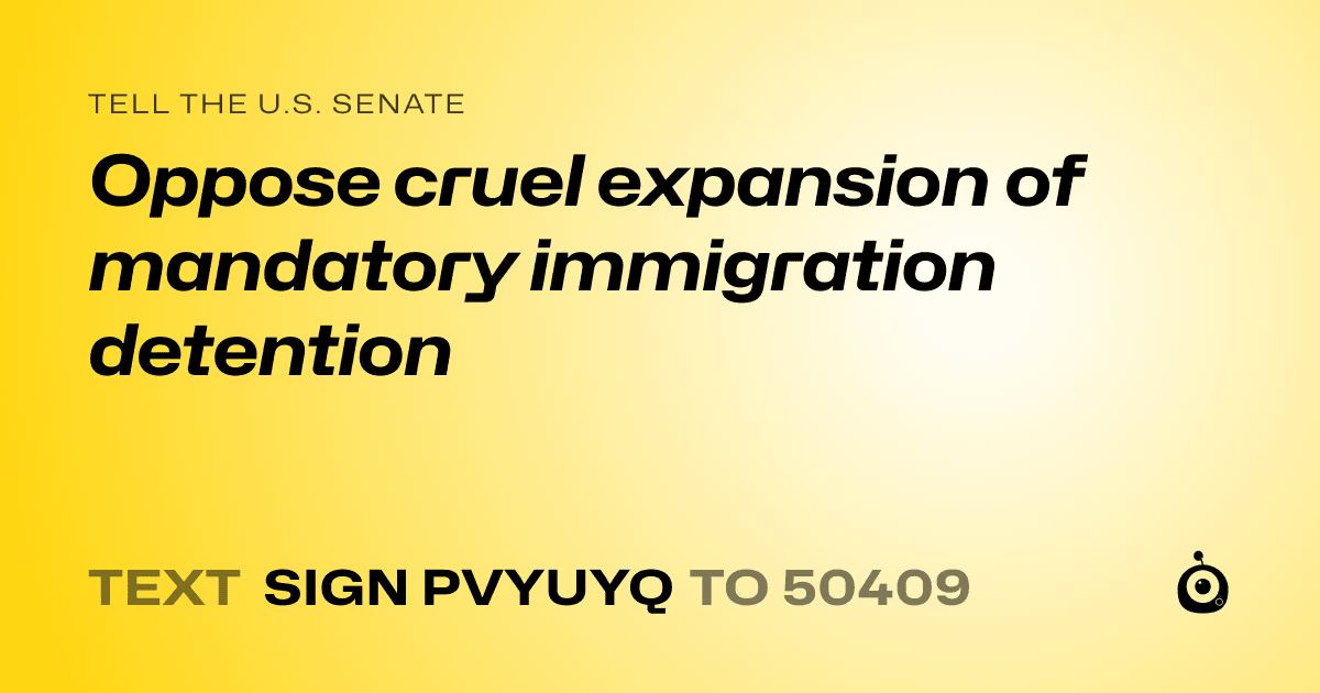 A shareable card that reads "tell the U.S. Senate: Oppose cruel expansion of mandatory immigration detention" followed by "text sign PVYUYQ to 50409"