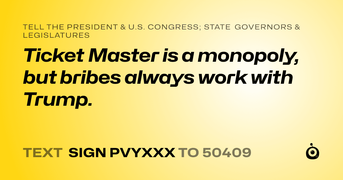 A shareable card that reads "tell the President & U.S. Congress; State Governors & Legislatures: Ticket Master is a monopoly, but bribes always work with Trump." followed by "text sign PVYXXX to 50409"
