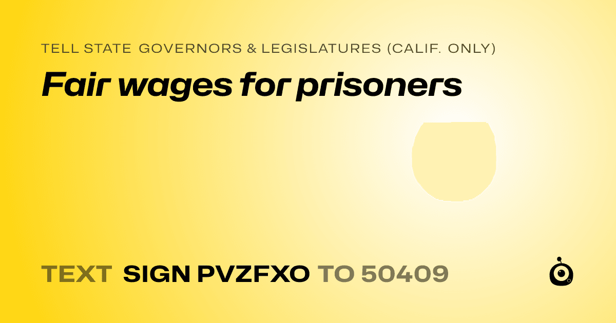 A shareable card that reads "tell State Governors & Legislatures (Calif. only): Fair wages for prisoners" followed by "text sign PVZFXO to 50409"