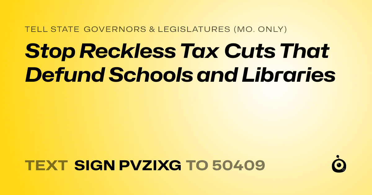A shareable card that reads "tell State Governors & Legislatures (Mo. only): Stop Reckless Tax Cuts That Defund Schools and Libraries" followed by "text sign PVZIXG to 50409"