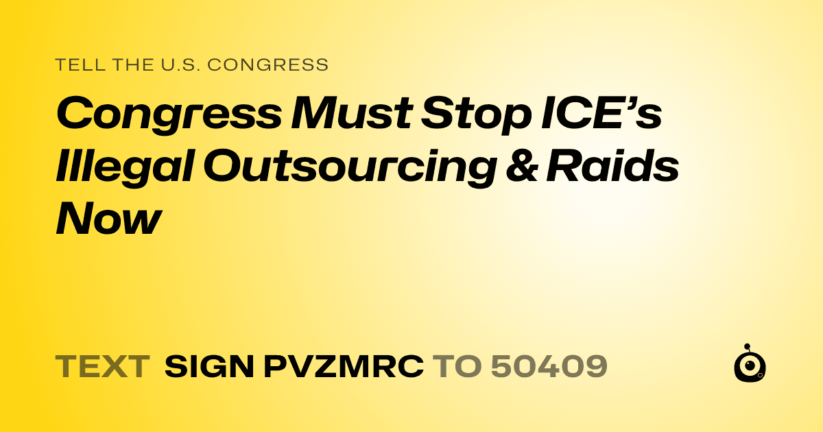A shareable card that reads "tell the U.S. Congress: Congress Must Stop ICE’s Illegal Outsourcing & Raids Now" followed by "text sign PVZMRC to 50409"