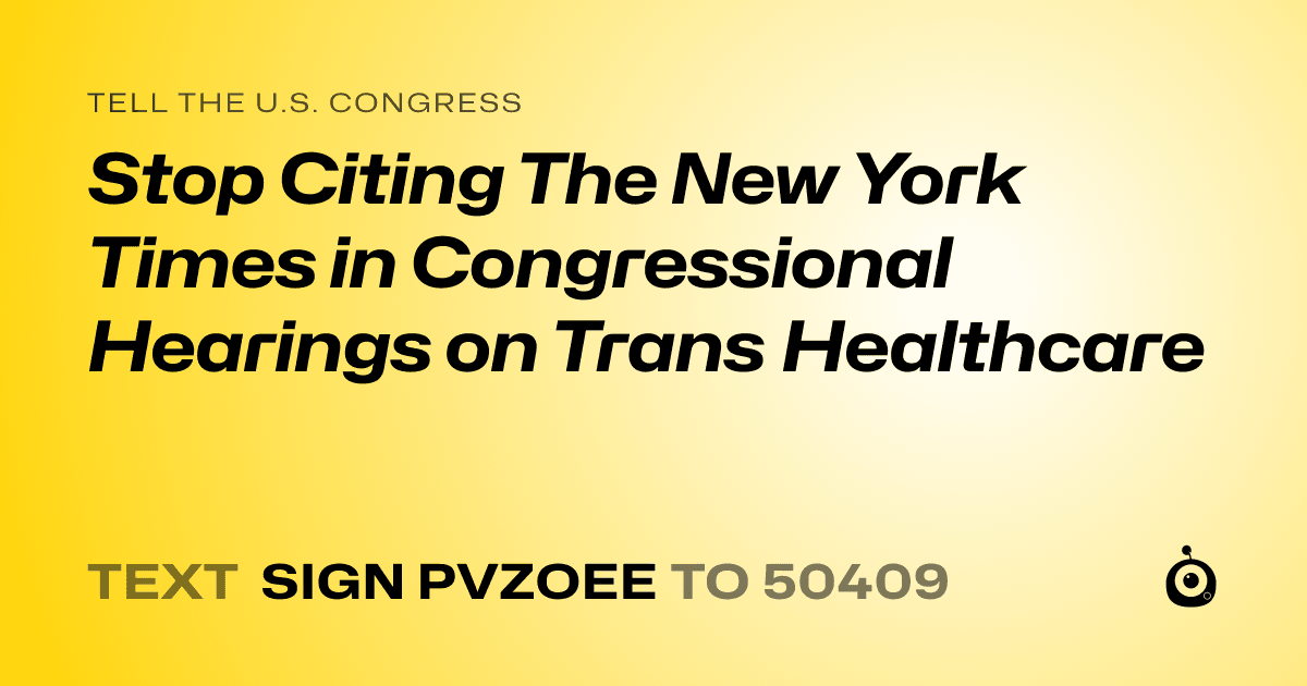 A shareable card that reads "tell the U.S. Congress: Stop Citing The New York Times in Congressional Hearings on Trans Healthcare" followed by "text sign PVZOEE to 50409"