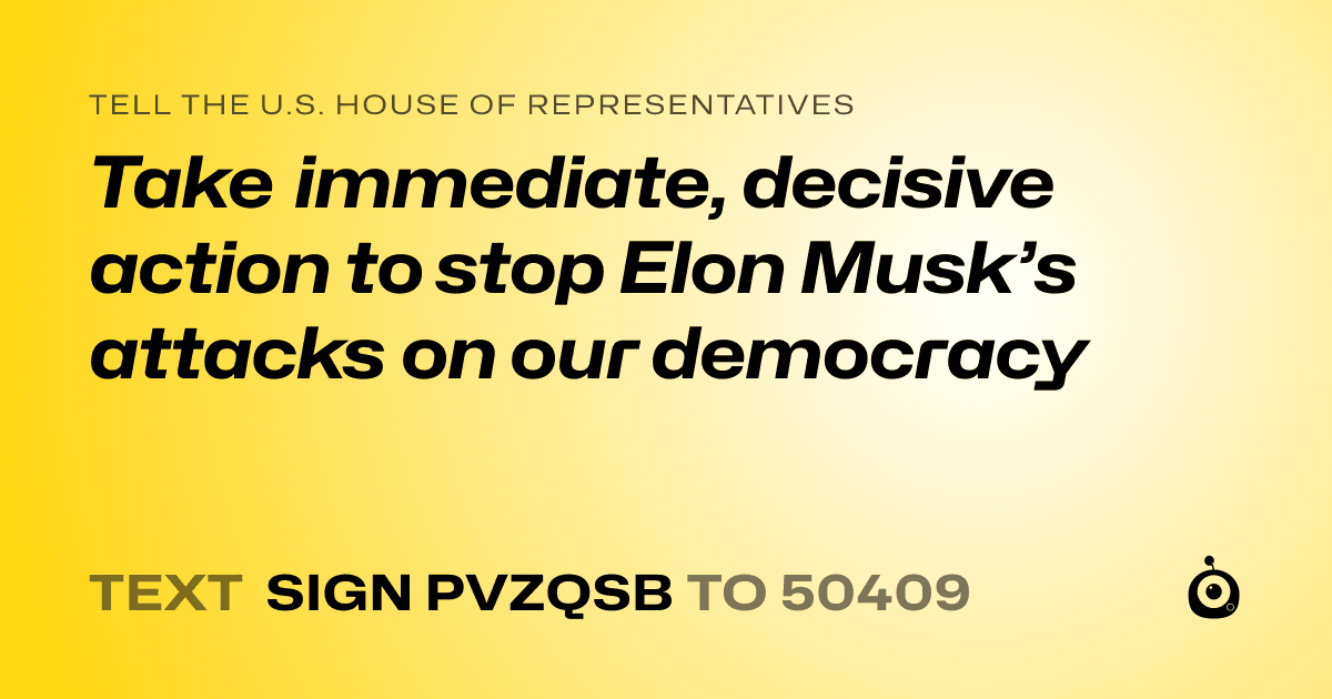 A shareable card that reads "tell the U.S. House of Representatives: Take immediate, decisive action to stop Elon Musk’s attacks on our democracy" followed by "text sign PVZQSB to 50409"
