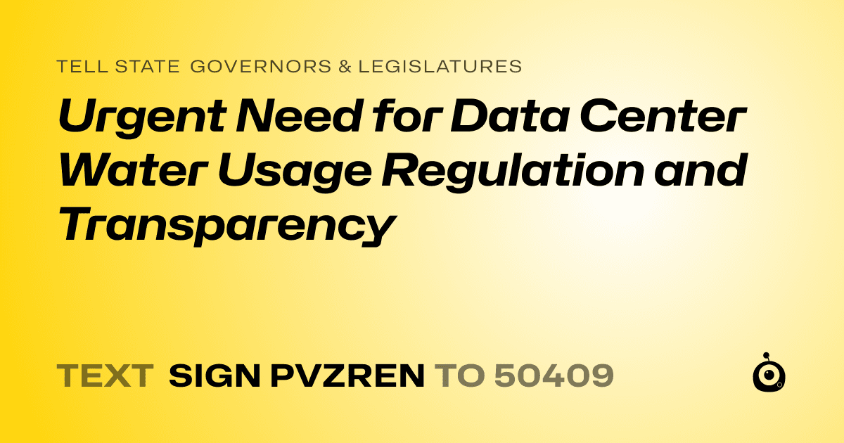 A shareable card that reads "tell State Governors & Legislatures: Urgent Need for Data Center Water Usage Regulation and Transparency" followed by "text sign PVZREN to 50409"