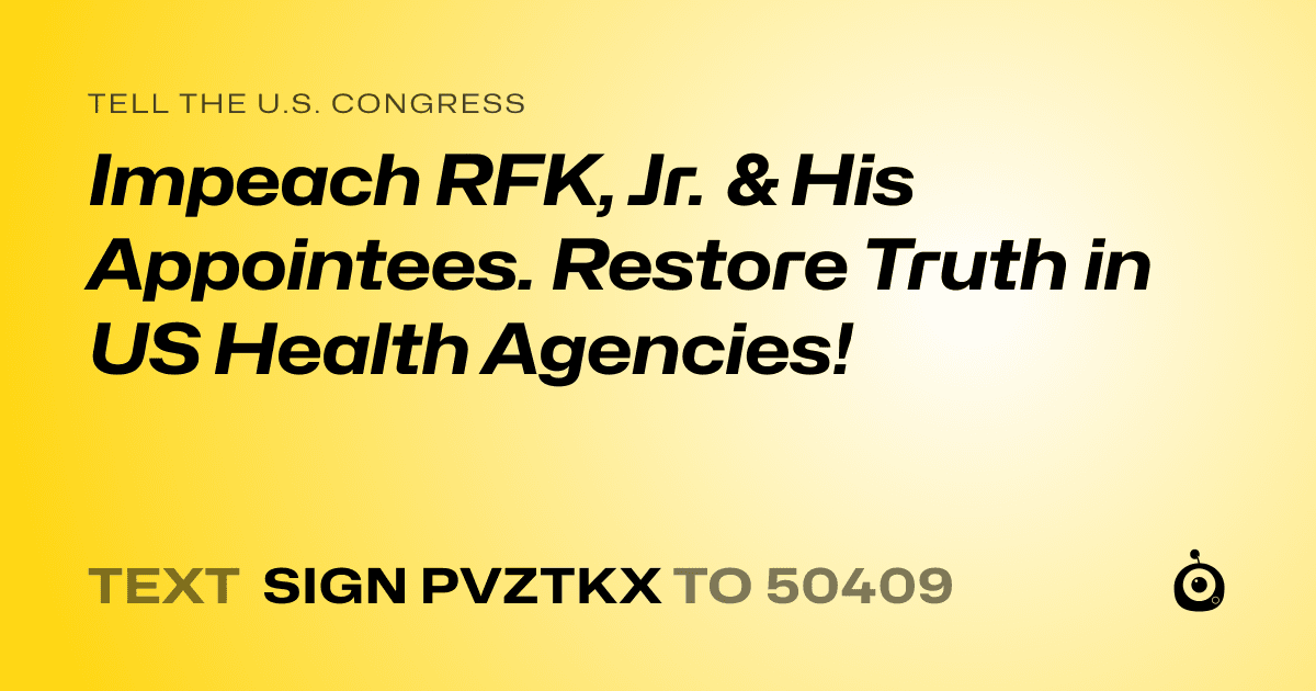 A shareable card that reads "tell the U.S. Congress: Impeach RFK, Jr. & His Appointees. Restore Truth in US Health Agencies!" followed by "text sign PVZTKX to 50409"
