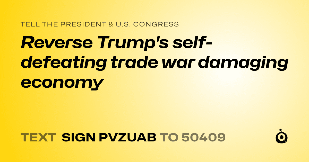 A shareable card that reads "tell the President & U.S. Congress: Reverse Trump's self-defeating trade war damaging economy" followed by "text sign PVZUAB to 50409"
