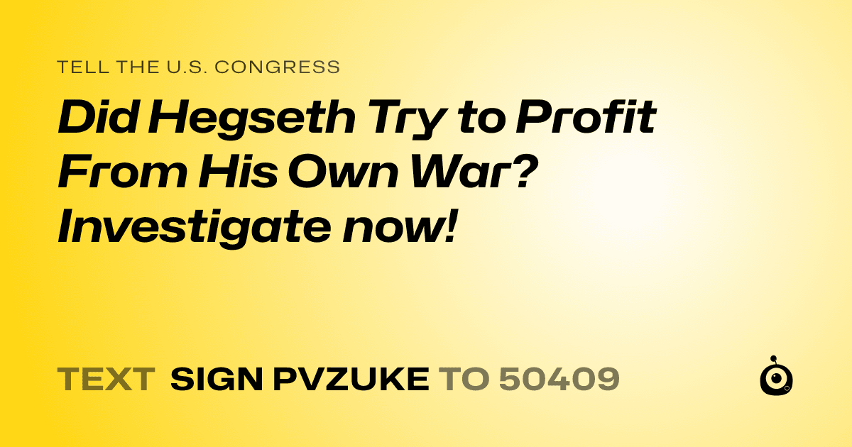 A shareable card that reads "tell the U.S. Congress: Did Hegseth Try to Profit From His Own War? Investigate now!" followed by "text sign PVZUKE to 50409"