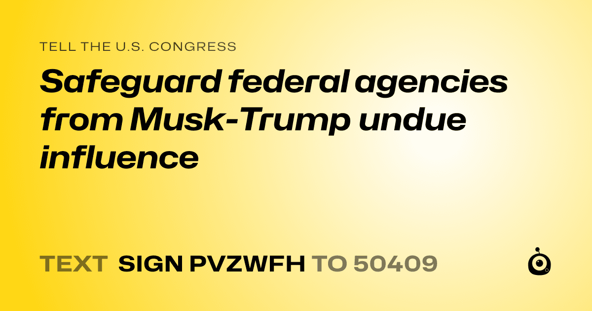 A shareable card that reads "tell the U.S. Congress: Safeguard federal agencies from Musk-Trump undue influence" followed by "text sign PVZWFH to 50409"