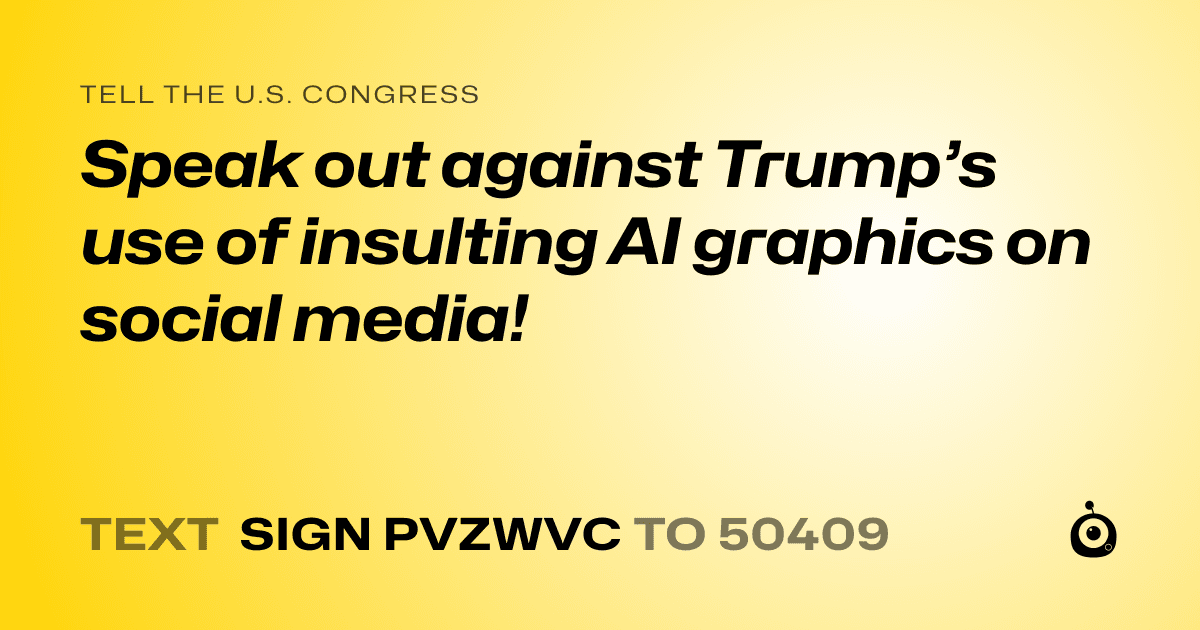 A shareable card that reads "tell the U.S. Congress: Speak out against Trump’s use of insulting AI graphics on social media!" followed by "text sign PVZWVC to 50409"