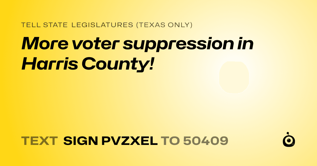 A shareable card that reads "tell State Legislatures (Texas only): More voter suppression in Harris County!" followed by "text sign PVZXEL to 50409"