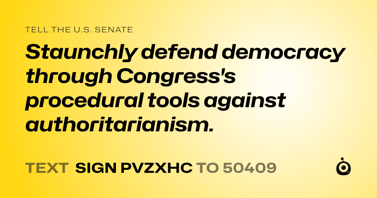 A shareable card that reads "tell the U.S. Senate: Staunchly defend democracy through Congress's procedural tools against authoritarianism." followed by "text sign PVZXHC to 50409"