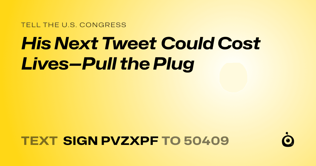 A shareable card that reads "tell the U.S. Congress: His Next Tweet Could Cost Lives—Pull the Plug" followed by "text sign PVZXPF to 50409"