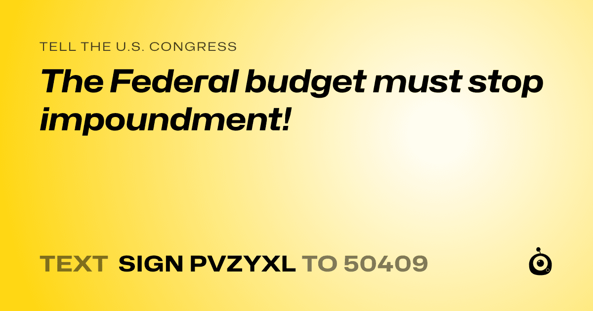 A shareable card that reads "tell the U.S. Congress: The Federal budget must stop impoundment!" followed by "text sign PVZYXL to 50409"