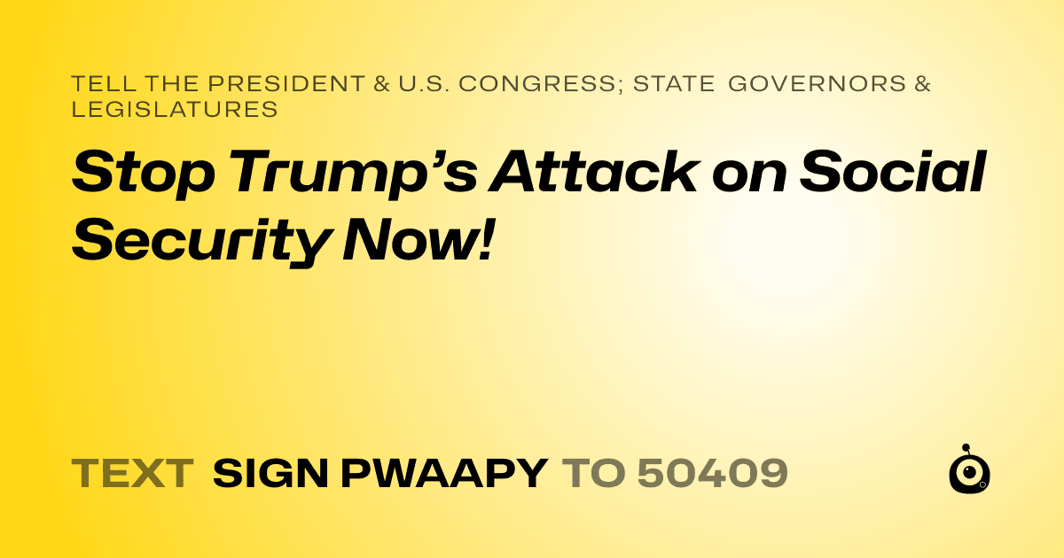A shareable card that reads "tell the President & U.S. Congress; State Governors & Legislatures: Stop Trump’s Attack on Social Security Now!" followed by "text sign PWAAPY to 50409"