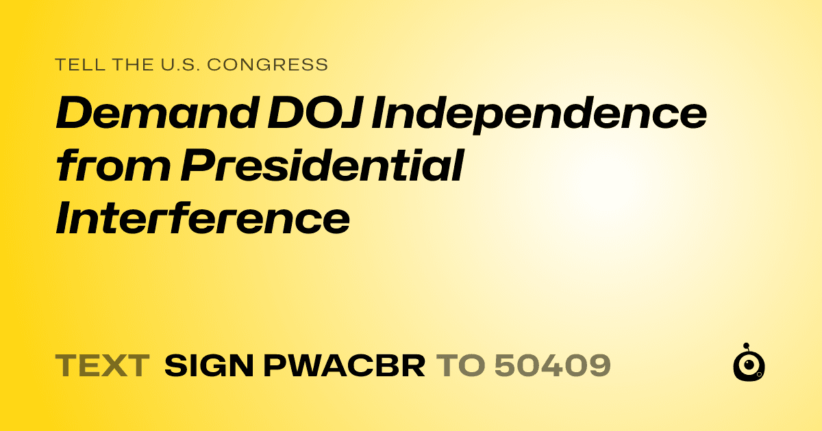 A shareable card that reads "tell the U.S. Congress: Demand DOJ Independence from Presidential Interference" followed by "text sign PWACBR to 50409"