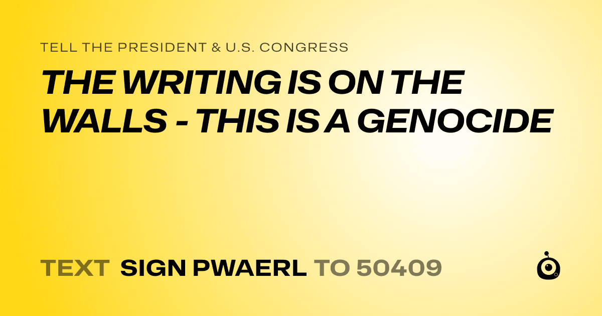 A shareable card that reads "tell the President & U.S. Congress: THE WRITING IS ON THE WALLS - THIS IS A GENOCIDE" followed by "text sign PWAERL to 50409"