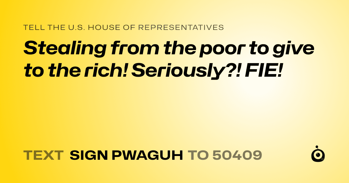 A shareable card that reads "tell the U.S. House of Representatives: Stealing from the poor to give to the rich! Seriously?! FIE!" followed by "text sign PWAGUH to 50409"