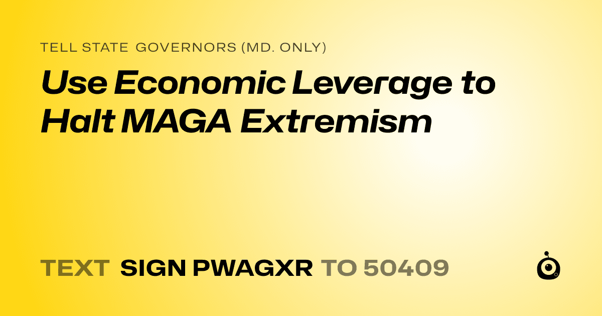 A shareable card that reads "tell State Governors (Md. only): Use Economic Leverage to Halt MAGA Extremism" followed by "text sign PWAGXR to 50409"