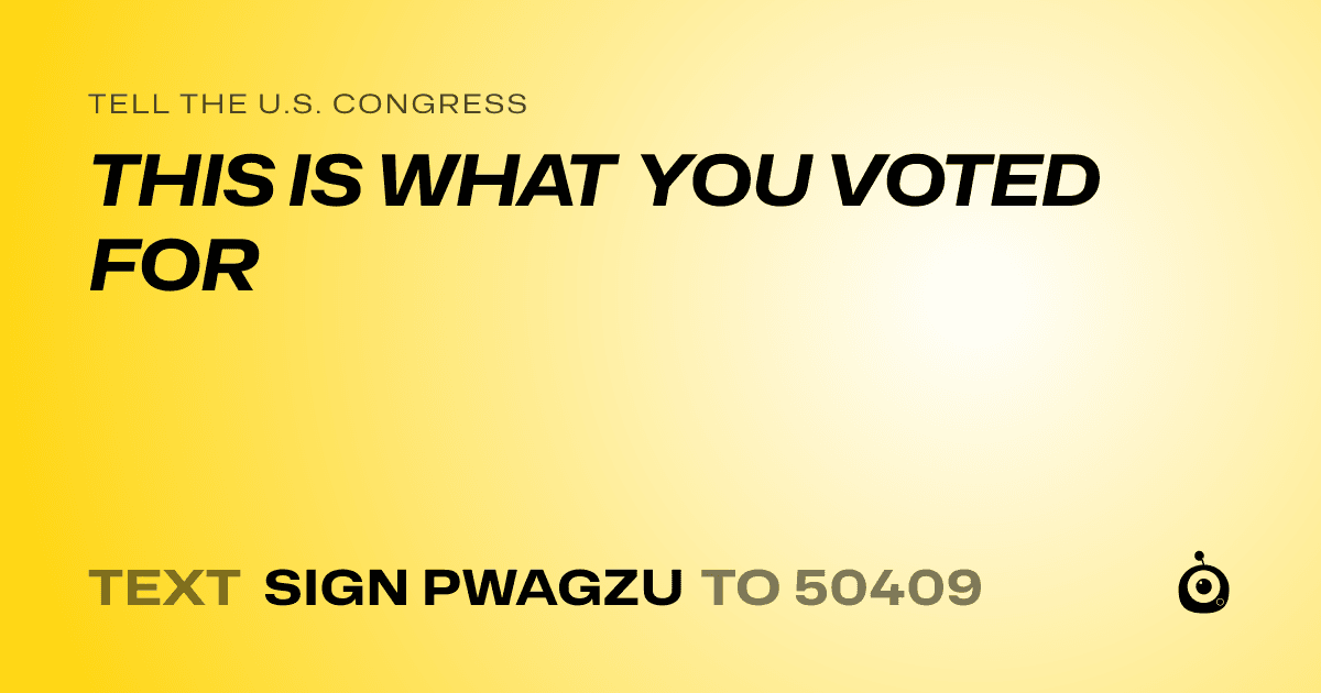 A shareable card that reads "tell the U.S. Congress: THIS IS WHAT YOU VOTED FOR" followed by "text sign PWAGZU to 50409"