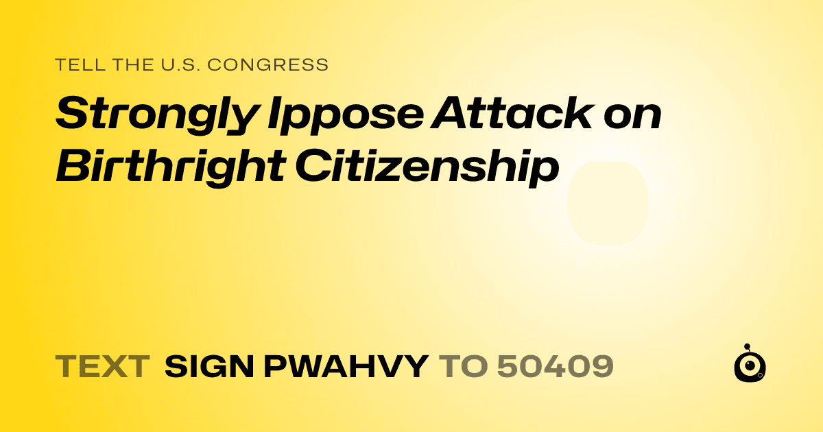 A shareable card that reads "tell the U.S. Congress: Strongly Ippose Attack on Birthright Citizenship" followed by "text sign PWAHVY to 50409"