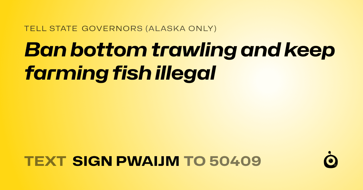 A shareable card that reads "tell State Governors (Alaska only): Ban bottom trawling and keep farming fish illegal" followed by "text sign PWAIJM to 50409"