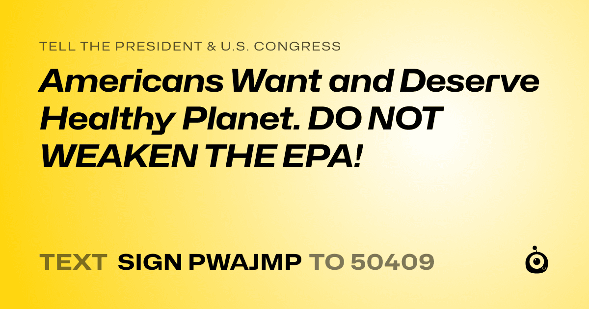 A shareable card that reads "tell the President & U.S. Congress: Americans Want and Deserve Healthy Planet. DO NOT WEAKEN THE EPA!" followed by "text sign PWAJMP to 50409"