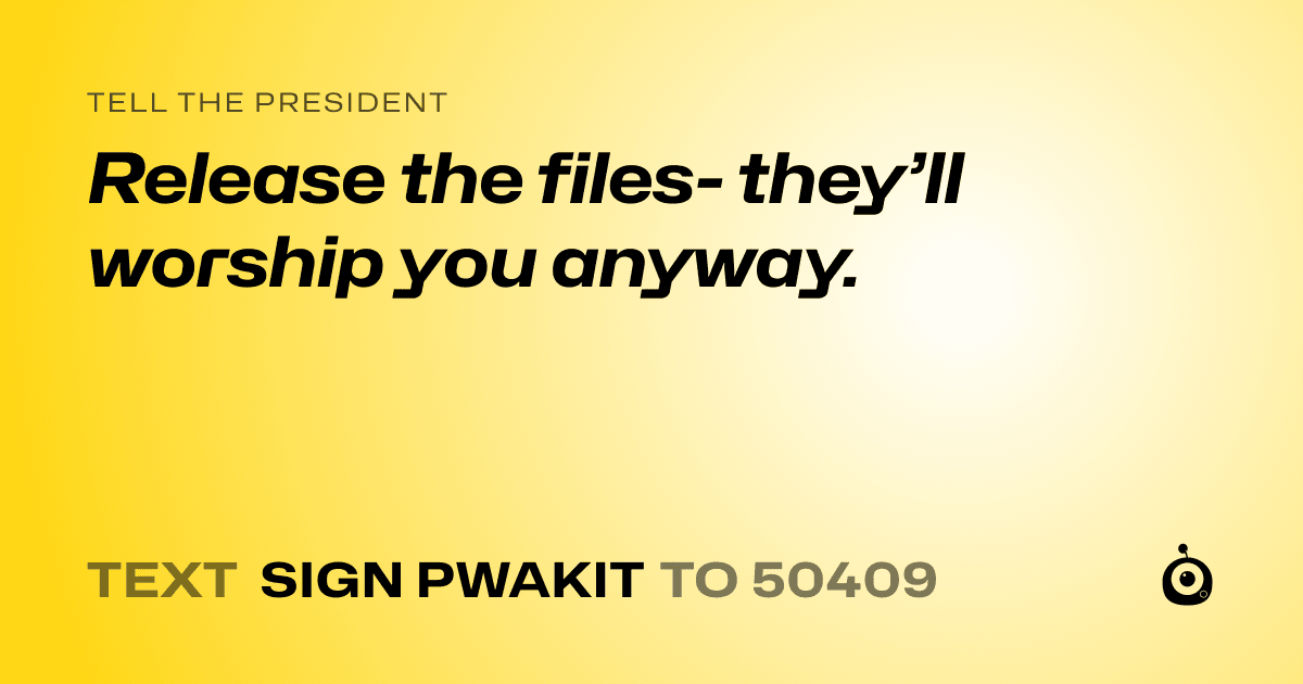 A shareable card that reads "tell the President: Release the files- they’ll worship you anyway." followed by "text sign PWAKIT to 50409"