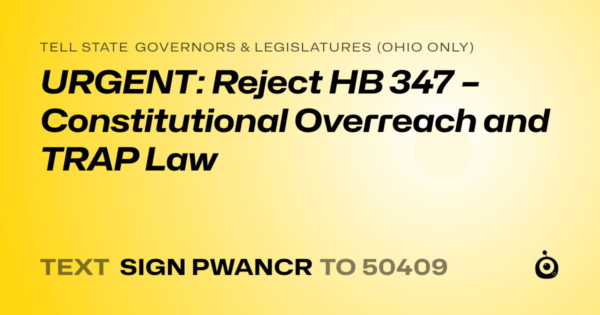 A shareable card that reads "tell State Governors & Legislatures (Ohio only): URGENT: Reject HB 347 – Constitutional Overreach and TRAP Law" followed by "text sign PWANCR to 50409"